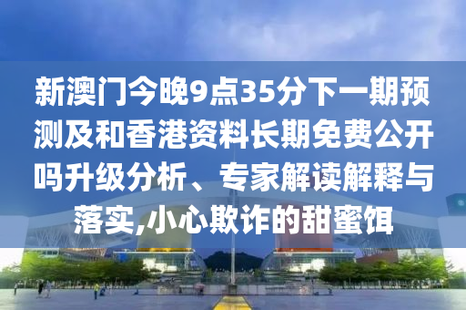 新澳門今晚9點35分下一期預(yù)測及和香港資料長期免費公開嗎升級分析、專家解讀解釋與落實,小心欺詐的甜蜜餌