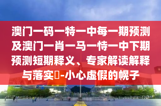 澳門一碼一特一中每一期預測及澳門一肖一馬一恃一中下期預測短期釋義、專家解讀解釋與落實?-小心虛假的幌子