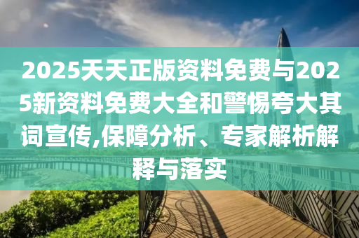 2025天天正版資料免費與2025新資料免費大全和警惕夸大其詞宣傳,保障分析、專家解析解釋與落實