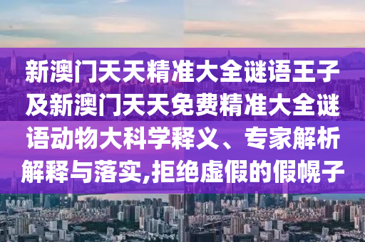 新澳門天天精準(zhǔn)大全謎語(yǔ)王子及新澳門天天免費(fèi)精準(zhǔn)大全謎語(yǔ)動(dòng)物大科學(xué)釋義、專家解析解釋與落實(shí),拒絕虛假的假幌子