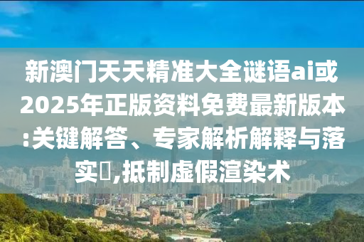 新澳門天天精準(zhǔn)大全謎語(yǔ)ai或2025年正版資料免費(fèi)最新版本:關(guān)鍵解答、專家解析解釋與落實(shí)?,抵制虛假渲染術(shù)