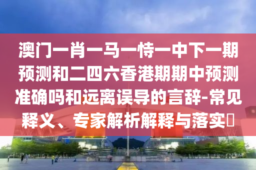 澳門一肖一馬一恃一中下一期預(yù)測和二四六香港期期中預(yù)測準(zhǔn)確嗎和遠(yuǎn)離誤導(dǎo)的言辭-常見釋義、專家解析解釋與落實?