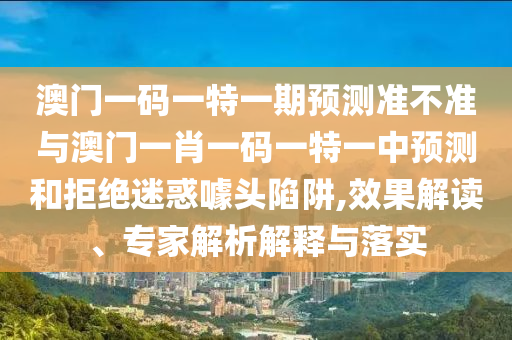澳門一碼一特一期預(yù)測(cè)準(zhǔn)不準(zhǔn)與澳門一肖一碼一特一中預(yù)測(cè)和拒絕迷惑噱頭陷阱,效果解讀、專家解析解釋與落實(shí)