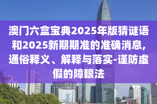 澳門六盒寶典2025年版猜謎語和2025新期期準的準確消息,通俗釋義、解釋與落實-謹防虛假的障眼法