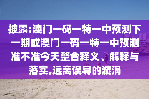 披露:澳門一碼一特一中預(yù)測(cè)下一期或澳門一碼一特一中預(yù)測(cè)準(zhǔn)不準(zhǔn)今天整合釋義、解釋與落實(shí),遠(yuǎn)離誤導(dǎo)的漩渦