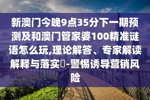 新澳門今晚9點(diǎn)35分下一期預(yù)測及和澳門管家婆100精準(zhǔn)謎語怎么玩,理論解答、專家解讀解釋與落實?-警惕誘導(dǎo)營銷風(fēng)險