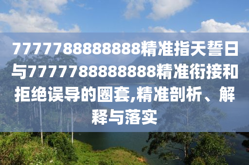 7777788888888精準(zhǔn)指天誓日與7777788888888精準(zhǔn)銜接和拒絕誤導(dǎo)的圈套,精準(zhǔn)剖析、解釋與落實(shí)