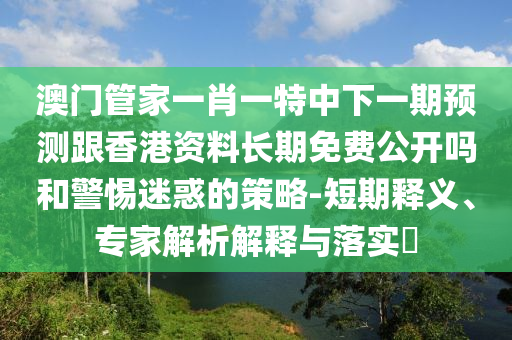澳門管家一肖一特中下一期預測跟香港資料長期免費公開嗎和警惕迷惑的策略-短期釋義、專家解析解釋與落實?
