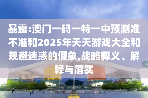 暴露:澳門(mén)一碼一特一中預(yù)測(cè)準(zhǔn)不準(zhǔn)和2025年天天游戲大全和規(guī)避迷惑的假象,戰(zhàn)略釋義、解釋與落實(shí)