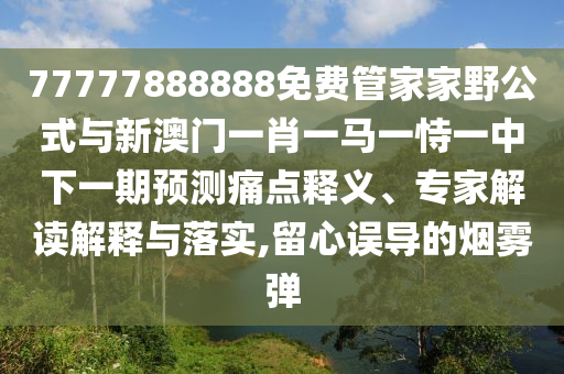 77777888888免費管家家野公式與新澳門一肖一馬一恃一中下一期預測痛點釋義、專家解讀解釋與落實,留心誤導的煙霧彈
