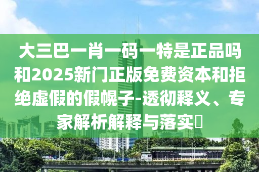 大三巴一肖一碼一特是正品嗎和2025新門(mén)正版免費(fèi)資本和拒絕虛假的假幌子-透徹釋義、專家解析解釋與落實(shí)?