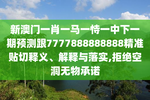新澳門一肖一馬一恃一中下一期預(yù)測跟7777888888888精準(zhǔn)貼切釋義、解釋與落實,拒絕空洞無物承諾