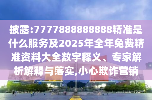 披露:7777888888888精準(zhǔn)是什么服務(wù)及2025年全年免費(fèi)精準(zhǔn)資料大全數(shù)字釋義、專家解析解釋與落實(shí),小心欺詐營銷