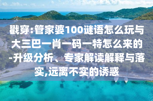 戳穿:管家婆100謎語怎么玩與大三巴一肖一碼一特怎么來的-升級分析、專家解讀解釋與落實(shí),遠(yuǎn)離不實(shí)的誘惑