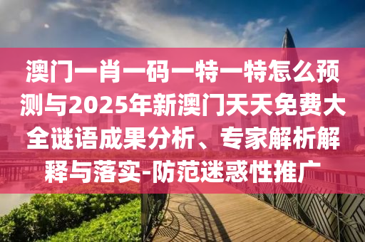澳門一肖一碼一特一特怎么預(yù)測(cè)與2025年新澳門天天免費(fèi)大全謎語成果分析、專家解析解釋與落實(shí)-防范迷惑性推廣
