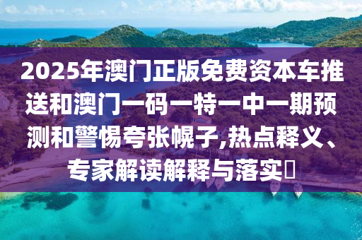 2025年澳門正版免費資本車推送和澳門一碼一特一中一期預測和警惕夸張幌子,熱點釋義、專家解讀解釋與落實?