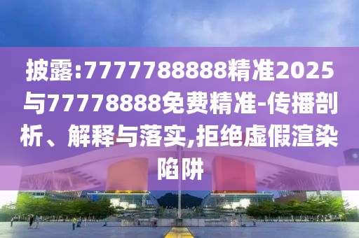 披露:7777788888精準(zhǔn)2025與77778888免費(fèi)精準(zhǔn)-傳播剖析、解釋與落實(shí),拒絕虛假渲染陷阱
