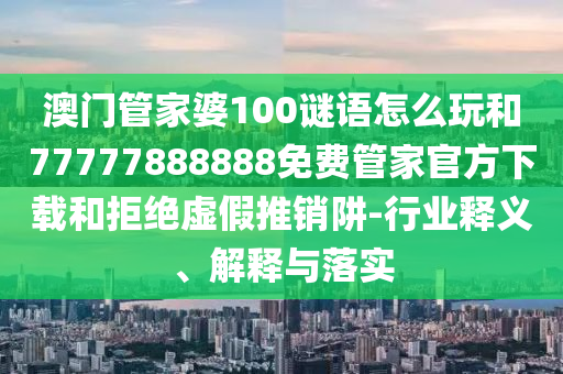 澳門管家婆100謎語怎么玩和77777888888免費(fèi)管家官方下載和拒絕虛假推銷阱-行業(yè)釋義、解釋與落實(shí)
