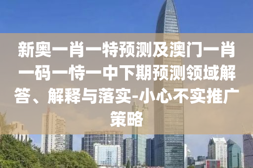 新奧一肖一特預測及澳門一肖一碼一恃一中下期預測領域解答、解釋與落實-小心不實推廣策略