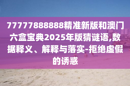 77777888888精準(zhǔn)新版和澳門六盒寶典2025年版猜謎語(yǔ),數(shù)據(jù)釋義、解釋與落實(shí)-拒絕虛假的誘惑