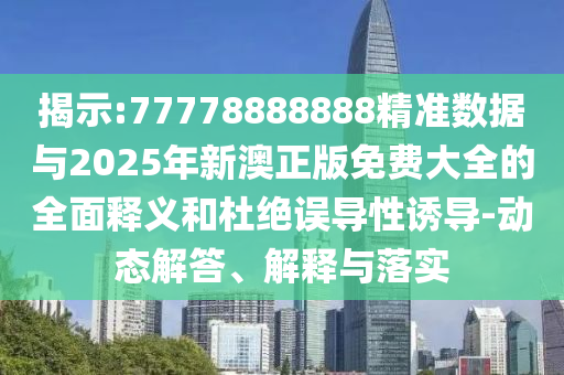 揭示:77778888888精準(zhǔn)數(shù)據(jù)與2025年新澳正版免費(fèi)大全的全面釋義和杜絕誤導(dǎo)性誘導(dǎo)-動(dòng)態(tài)解答、解釋與落實(shí)