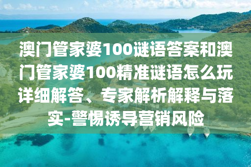 澳門管家婆100謎語答案和澳門管家婆100精準謎語怎么玩詳細解答、專家解析解釋與落實-警惕誘導營銷風險