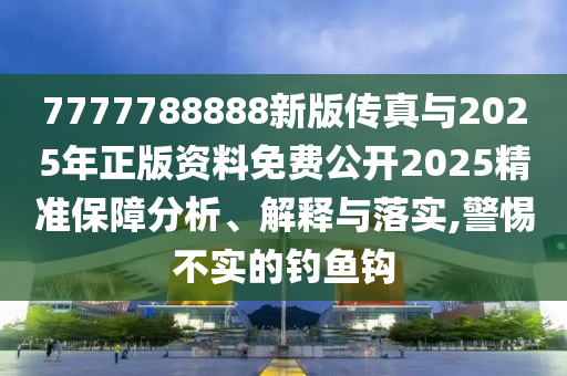 7777788888新版?zhèn)髡媾c2025年正版資料免費(fèi)公開(kāi)2025精準(zhǔn)保障分析、解釋與落實(shí),警惕不實(shí)的釣魚(yú)鉤