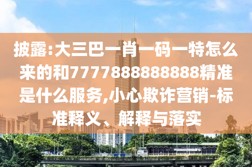 披露:大三巴一肖一碼一特怎么來的和7777888888888精準(zhǔn)是什么服務(wù),小心欺詐營銷-標(biāo)準(zhǔn)釋義、解釋與落實(shí)