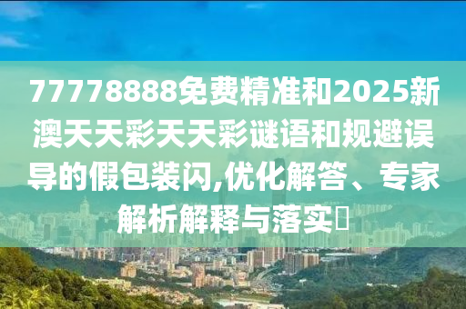 77778888免費(fèi)精準(zhǔn)和2025新澳天天彩天天彩謎語(yǔ)和規(guī)避誤導(dǎo)的假包裝閃,優(yōu)化解答、專(zhuān)家解析解釋與落實(shí)?