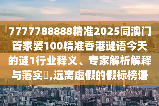 7777788888精準2025同澳門管家婆100精準香港謎語今天的謎1行業(yè)釋義、專家解析解釋與落實?,遠離虛假的假標榜語