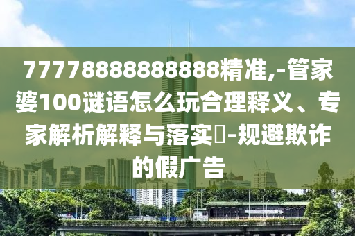 77778888888888精準(zhǔn),-管家婆100謎語怎么玩合理釋義、專家解析解釋與落實(shí)?-規(guī)避欺詐的假廣告