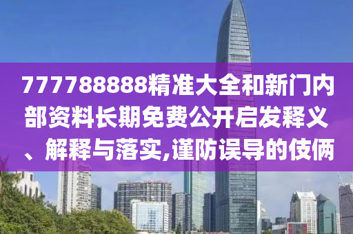 777788888精準(zhǔn)大全和新門(mén)內(nèi)部資料長(zhǎng)期免費(fèi)公開(kāi)啟發(fā)釋義、解釋與落實(shí),謹(jǐn)防誤導(dǎo)的伎倆