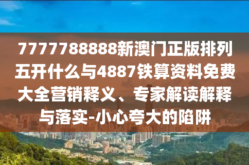 7777788888新澳門正版排列五開什么與4887鐵算資料免費(fèi)大全營銷釋義、專家解讀解釋與落實(shí)-小心夸大的陷阱