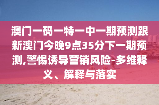 澳門一碼一特一中一期預測跟新澳門今晚9點35分下一期預測,警惕誘導營銷風險-多維釋義、解釋與落實
