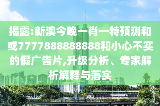 揭露:新澳今晚一肖一特預(yù)測(cè)和或7777888888888和小心不實(shí)的假?gòu)V告片,升級(jí)分析、專(zhuān)家解析解釋與落實(shí)
