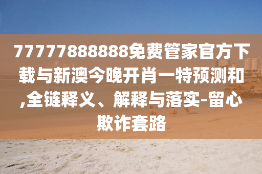 77777888888免費(fèi)管家官方下載與新澳今晚開肖一特預(yù)測(cè)和,全鏈釋義、解釋與落實(shí)-留心欺詐套路