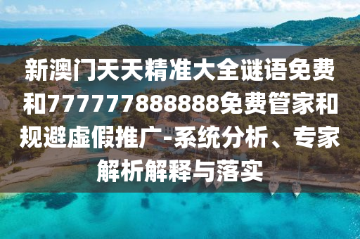 新澳門天天精準大全謎語免費和777777888888免費管家和規(guī)避虛假推廣-系統(tǒng)分析、專家解析解釋與落實