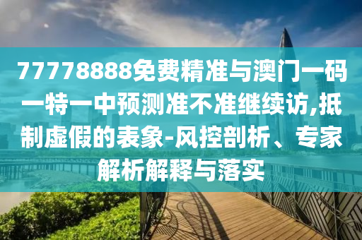 77778888免費(fèi)精準(zhǔn)與澳門一碼一特一中預(yù)測準(zhǔn)不準(zhǔn)繼續(xù)訪,抵制虛假的表象-風(fēng)控剖析、專家解析解釋與落實(shí)