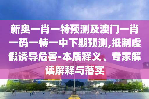 新奧一肖一特預測及澳門一肖一碼一恃一中下期預測,抵制虛假誘導危害-本質(zhì)釋義、專家解讀解釋與落實