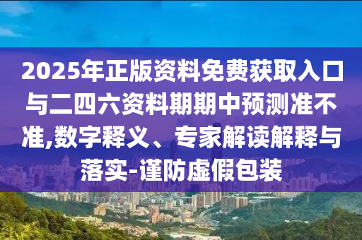 2025年正版資料免費(fèi)獲取入口與二四六資料期期中預(yù)測(cè)準(zhǔn)不準(zhǔn),數(shù)字釋義、專家解讀解釋與落實(shí)-謹(jǐn)防虛假包裝