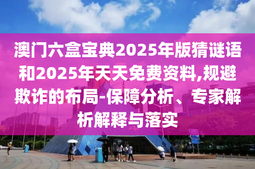 澳門(mén)六盒寶典2025年版猜謎語(yǔ)和2025年天天免費(fèi)資料,規(guī)避欺詐的布局-保障分析、專(zhuān)家解析解釋與落實(shí)
