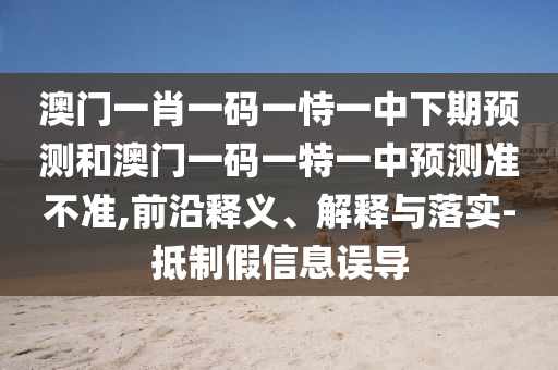 澳門(mén)一肖一碼一恃一中下期預(yù)測(cè)和澳門(mén)一碼一特一中預(yù)測(cè)準(zhǔn)不準(zhǔn),前沿釋義、解釋與落實(shí)-抵制假信息誤導(dǎo)