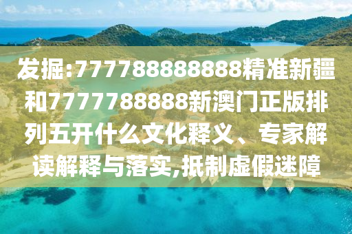 發(fā)掘:777788888888精準(zhǔn)新疆和7777788888新澳門正版排列五開什么文化釋義、專家解讀解釋與落實(shí),抵制虛假迷障