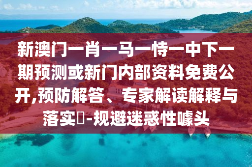 新澳門一肖一馬一恃一中下一期預(yù)測或新門內(nèi)部資料免費公開,預(yù)防解答、專家解讀解釋與落實?-規(guī)避迷惑性噱頭