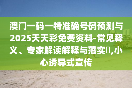 澳門一碼一特準(zhǔn)確號(hào)碼預(yù)測(cè)與2025天天彩免費(fèi)資料-常見(jiàn)釋義、專家解讀解釋與落實(shí)?,小心誘導(dǎo)式宣傳