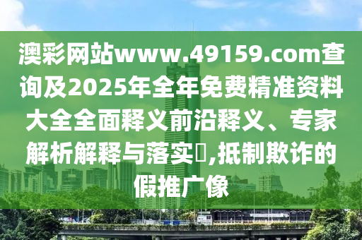 澳彩網(wǎng)站www.49159.соm查詢及2025年全年免費精準(zhǔn)資料大全全面釋義前沿釋義、專家解析解釋與落實?,抵制欺詐的假推廣像
