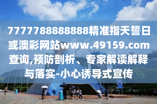 7777788888888精準(zhǔn)指天誓日或澳彩網(wǎng)站www.49159.соm查詢,預(yù)防剖析、專(zhuān)家解讀解釋與落實(shí)-小心誘導(dǎo)式宣傳
