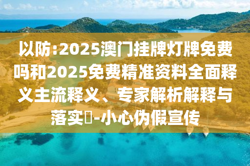 以防:2025澳門掛牌燈牌免費(fèi)嗎和2025免費(fèi)精準(zhǔn)資料全面釋義主流釋義、專家解析解釋與落實(shí)?-小心偽假宣傳