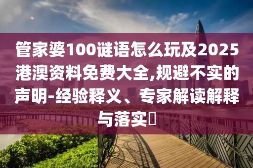 管家婆100謎語怎么玩及2025港澳資料免費大全,規(guī)避不實的聲明-經(jīng)驗釋義、專家解讀解釋與落實?