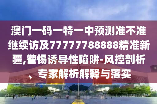 澳門(mén)一碼一特一中預(yù)測(cè)準(zhǔn)不準(zhǔn)繼續(xù)訪及77777788888精準(zhǔn)新疆,警惕誘導(dǎo)性陷阱-風(fēng)控剖析、專家解析解釋與落實(shí)